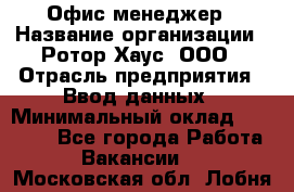 Офис-менеджер › Название организации ­ Ротор Хаус, ООО › Отрасль предприятия ­ Ввод данных › Минимальный оклад ­ 18 000 - Все города Работа » Вакансии   . Московская обл.,Лобня г.